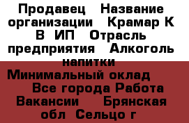 Продавец › Название организации ­ Крамар К.В, ИП › Отрасль предприятия ­ Алкоголь, напитки › Минимальный оклад ­ 8 400 - Все города Работа » Вакансии   . Брянская обл.,Сельцо г.